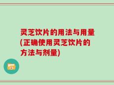 灵芝饮片的用法与用量(正确使用灵芝饮片的方法与剂量)