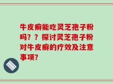 牛皮癣能吃灵芝孢子粉吗？？探讨灵芝孢子粉对牛皮癣的疗效及注意事项？
