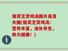 祖灵芝煲鸡汤图片高清大图(祖灵芝煲鸡汤：营养丰富，滋补养生，助力健康！)