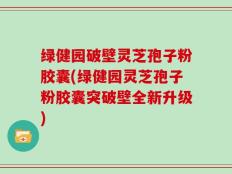 绿健园破壁灵芝孢子粉胶囊(绿健园灵芝孢子粉胶囊突破壁全新升级)