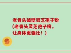 老骨头破壁灵芝孢子粉(老骨头灵芝孢子粉，让身体更强壮！)