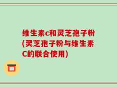 维生素c和灵芝孢子粉(灵芝孢子粉与维生素C的联合使用)