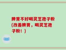 脾胃不好喝灵芝孢子粉(改善脾胃，喝灵芝孢子粉！)