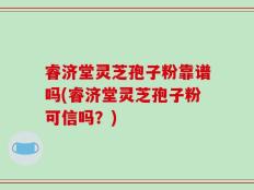 睿济堂灵芝孢子粉靠谱吗(睿济堂灵芝孢子粉可信吗？)