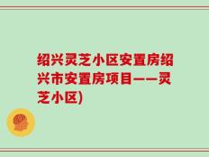 绍兴灵芝小区安置房绍兴市安置房项目——灵芝小区)