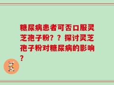 糖尿病患者可否口服灵芝孢子粉？？探讨灵芝孢子粉对糖尿病的影响？