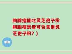 胸腺瘤能吃灵芝孢子粉胸腺瘤患者可否食用灵芝孢子粉？)