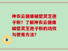 神农云健康破壁灵芝孢子粉？了解神农云健康破壁灵芝孢子粉的功效与使用方法？