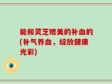 能和灵芝媲美的补血的(补气养血，绽放健康光彩)