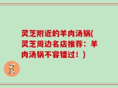 灵芝附近的羊肉汤锅(灵芝周边名店推荐：羊肉汤锅不容错过！)