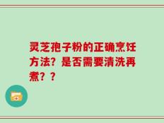 灵芝孢子粉的正确烹饪方法？是否需要清洗再煮？？