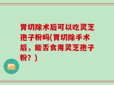 胃切除术后可以吃灵芝孢子粉吗(胃切除手术后，能否食用灵芝孢子粉？)
