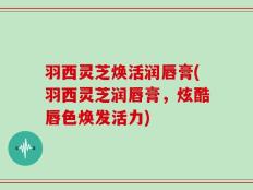 羽西灵芝焕活润唇膏(羽西灵芝润唇膏，炫酷唇色焕发活力)