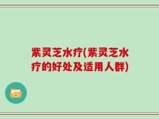 紫灵芝水疗(紫灵芝水疗的好处及适用人群)