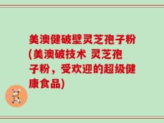 美澳健破壁灵芝孢子粉(美澳破技术 灵芝孢子粉，受欢迎的超级健康食品)