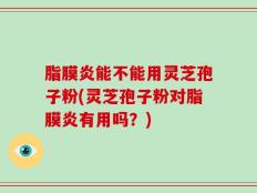 脂膜炎能不能用灵芝孢子粉(灵芝孢子粉对脂膜炎有用吗？)