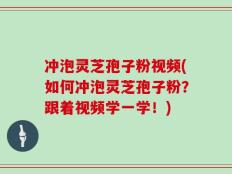 冲泡灵芝孢子粉视频(如何冲泡灵芝孢子粉？跟着视频学一学！)