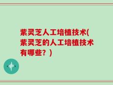 紫灵芝人工培植技术(紫灵芝的人工培植技术有哪些？)