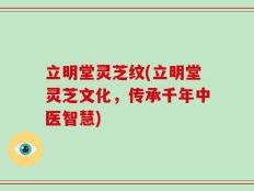 立明堂灵芝纹(立明堂灵芝文化，传承千年中医智慧)