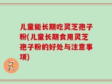 儿童能长期吃灵芝孢子粉(儿童长期食用灵芝孢子粉的好处与注意事项)
