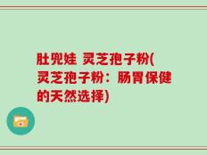肚兜娃 灵芝孢子粉(灵芝孢子粉：肠胃保健的天然选择)