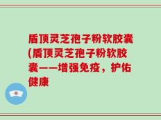 盾顶灵芝孢子粉软胶囊(盾顶灵芝孢子粉软胶囊——增强免疫，护佑健康