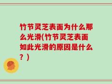 竹节灵芝表面为什么那么光滑(竹节灵芝表面如此光滑的原因是什么？)
