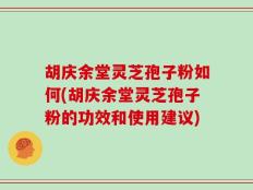 胡庆余堂灵芝孢子粉如何(胡庆余堂灵芝孢子粉的功效和使用建议)