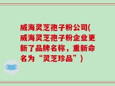 威海灵芝孢子粉公司(威海灵芝孢子粉企业更新了品牌名称，重新命名为“灵芝珍品”)