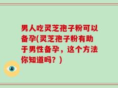 男人吃灵芝孢子粉可以备孕(灵芝孢子粉有助于男性备孕，这个方法你知道吗？)
