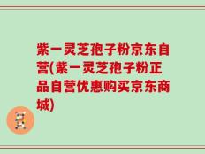 紫一灵芝孢子粉京东自营(紫一灵芝孢子粉正品自营优惠购买京东商城)