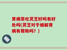 胃病常吃灵芝好吗有好处吗(灵芝对于缓解胃病有帮助吗？)