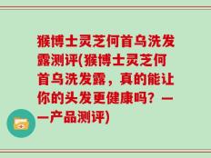 猴博士灵芝何首乌洗发露测评(猴博士灵芝何首乌洗发露，真的能让你的头发更健康吗？——产品测评)