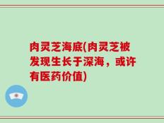 肉灵芝海底(肉灵芝被发现生长于深海，或许有医药价值)