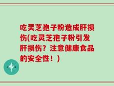 吃灵芝孢子粉造成肝损伤(吃灵芝孢子粉引发肝损伤？注意健康食品的安全性！)