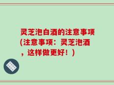 灵芝泡白酒的注意事项(注意事项：灵芝泡酒，这样做更好！)