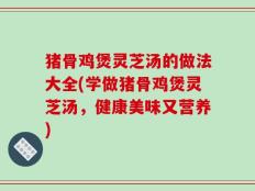 猪骨鸡煲灵芝汤的做法大全(学做猪骨鸡煲灵芝汤，健康美味又营养)