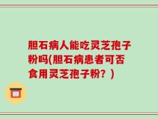 胆石病人能吃灵芝孢子粉吗(胆石病患者可否食用灵芝孢子粉？)