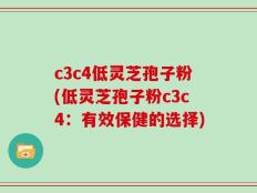 c3c4低灵芝孢子粉(低灵芝孢子粉c3c4：有效保健的选择)