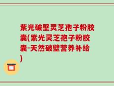 紫光破壁灵芝孢子粉胶囊(紫光灵芝孢子粉胶囊-天然破壁营养补给)