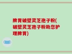 脾胃破壁灵芝孢子粉(破壁灵芝孢子粉助您护理脾胃)