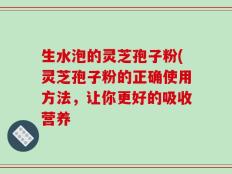 生水泡的灵芝孢子粉(灵芝孢子粉的正确使用方法，让你更好的吸收营养