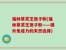福林草灵芝孢子粉(福林草灵芝孢子粉——提升免疫力的天然选择)