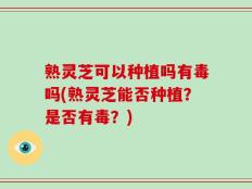 熟灵芝可以种植吗有毒吗(熟灵芝能否种植？是否有毒？)
