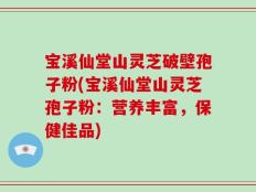 宝溪仙堂山灵芝破壁孢子粉(宝溪仙堂山灵芝孢子粉：营养丰富，保健佳品)