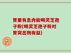 胃里有息肉能喝灵芝孢子粉(喝灵芝孢子粉对胃突出物有益)