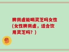 脾阴虚能喝灵芝吗女性(女性脾阴虚，适合饮用灵芝吗？)