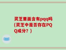 灵芝里面含有pqq吗(灵芝中是否存在PQQ成分？)