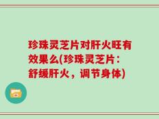 珍珠灵芝片对肝火旺有效果么(珍珠灵芝片：舒缓肝火，调节身体)