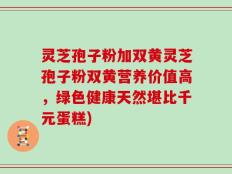 灵芝孢子粉加双黄灵芝孢子粉双黄营养价值高，绿色健康天然堪比千元蛋糕)